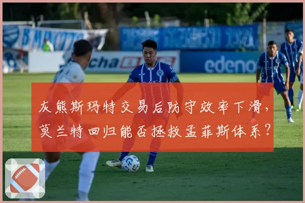 灰熊斯玛特交易后防守效率下滑，莫兰特回归能否拯救孟菲斯体系？