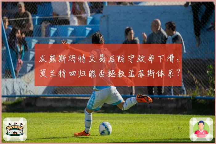 灰熊斯玛特交易后防守效率下滑，莫兰特回归能否拯救孟菲斯体系？