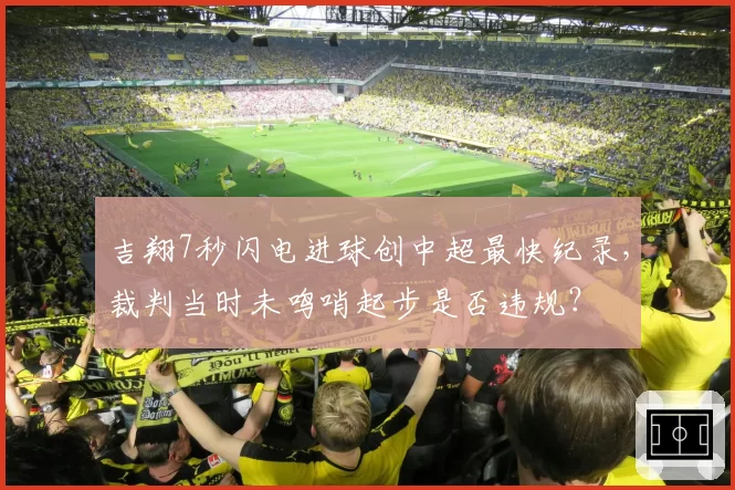 吉翔7秒闪电进球创中超最快纪录,裁判当时未鸣哨起步是否违规?