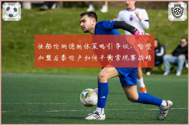 快船伦纳德轮休策略引争议，哈登加盟后泰伦卢如何平衡常规赛战绩与健康管理？