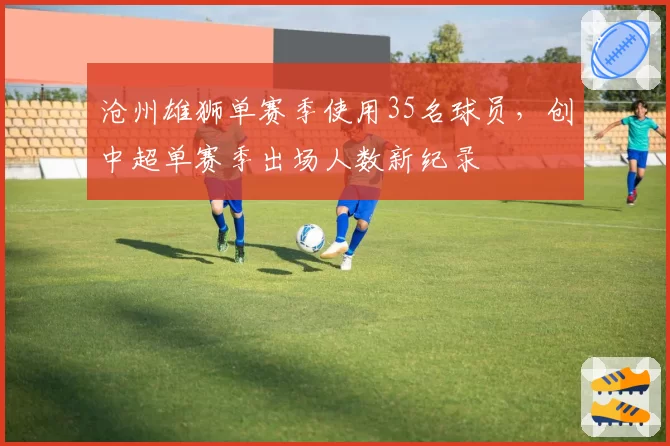 沧州雄狮单赛季使用35名球员，创中超单赛季出场人数新纪录