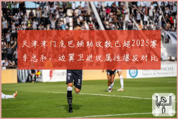 天津津门虎巴顿助攻数已超2025赛季总和，边翼卫进攻属性爆发对比分析