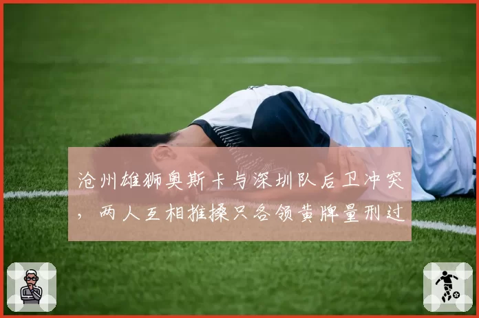 沧州雄狮奥斯卡与深圳队后卫冲突,两人互相推搡只各领黄牌量刑过轻?