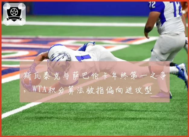 斯瓦泰克与萨巴伦卡年终第一之争，WTA积分算法被指偏向进攻型