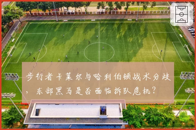 步行者卡莱尔与哈利伯顿战术分歧，东部黑马是否面临拆队危机？