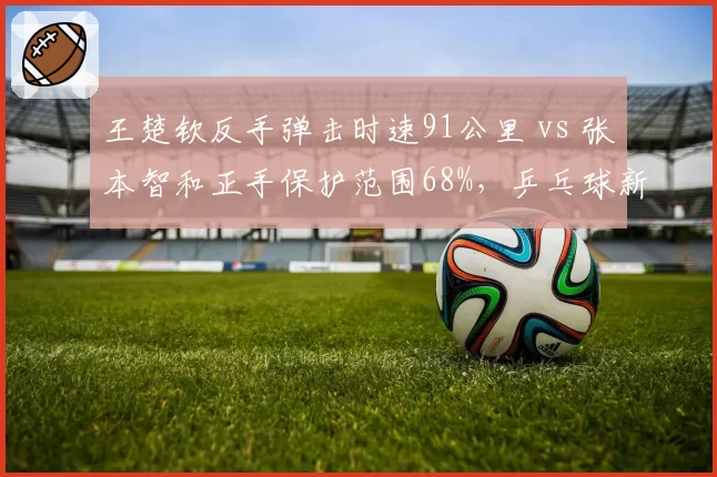 王楚钦反手弹击时速91公里 vs 张本智和正手保护范围68%，乒乓球新生代技术短板对比
