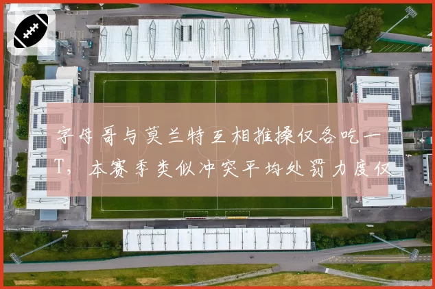 字母哥与莫兰特互相推搡仅各吃一T,本赛季类似冲突平均处罚力度仅为口头警告