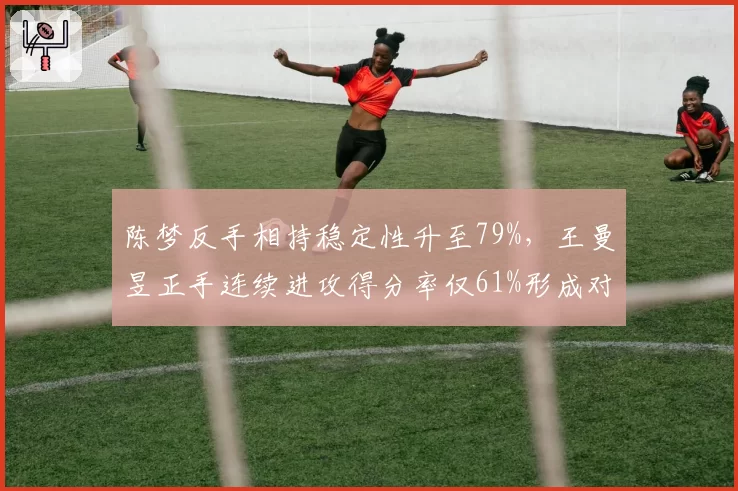 陈梦反手相持稳定性升至79%，王曼昱正手连续进攻得分率仅61%形成对比