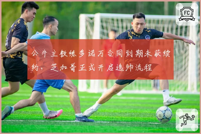 公牛主教练多诺万合同到期未获续约,芝加哥正式开启选帅流程