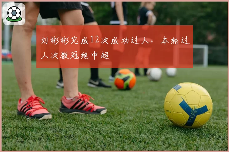 刘彬彬完成12次成功过人，本轮过人次数冠绝中超
