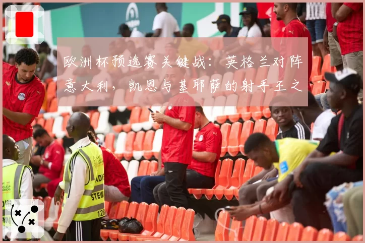 欧洲杯预选赛关键战：英格兰对阵意大利，凯恩与基耶萨的射手王之争