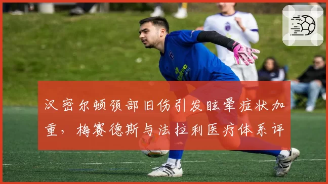 汉密尔顿颈部旧伤引发眩晕症状加重,梅赛德斯与法拉利医疗体系评估结论截然相反引关注__br_