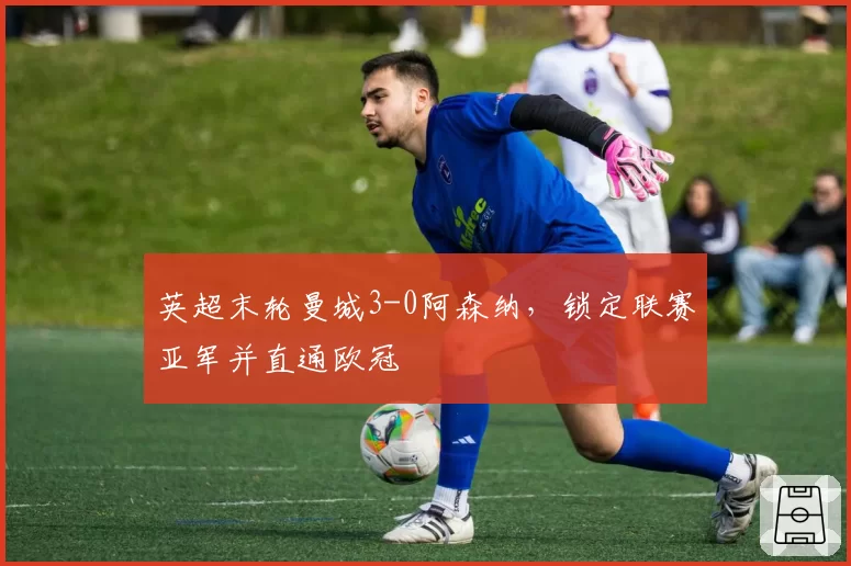 英超末轮曼城3-0阿森纳，锁定联赛亚军并直通欧冠
