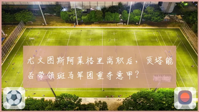 尤文图斯阿莱格里离职后，莫塔能否带领斑马军团重夺意甲？