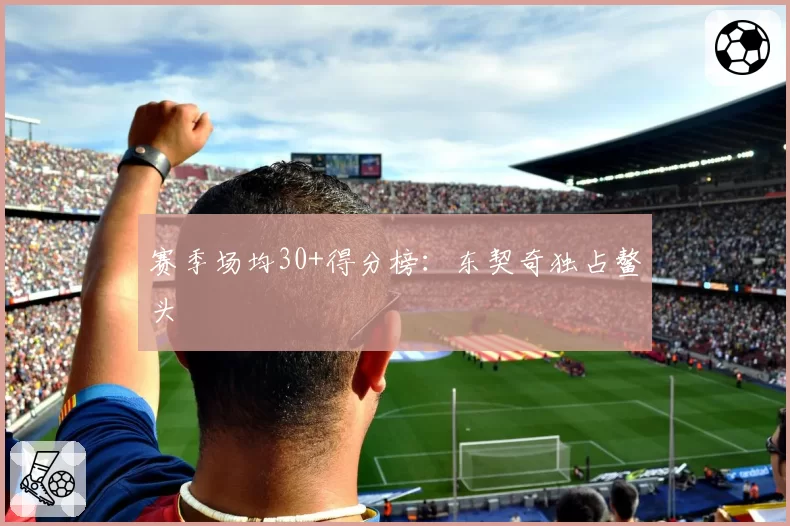 赛季场均30+得分榜:东契奇独占鳌头