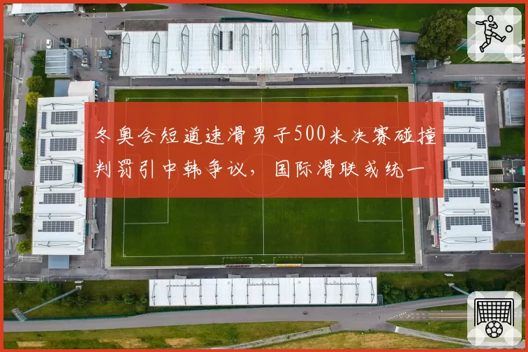 冬奥会短道速滑男子500米决赛碰撞判罚引中韩争议,国际滑联或统一判罚标准