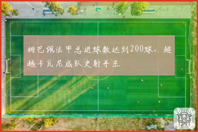 姆巴佩法甲总进球数达到200球，超越卡瓦尼成队史射手王