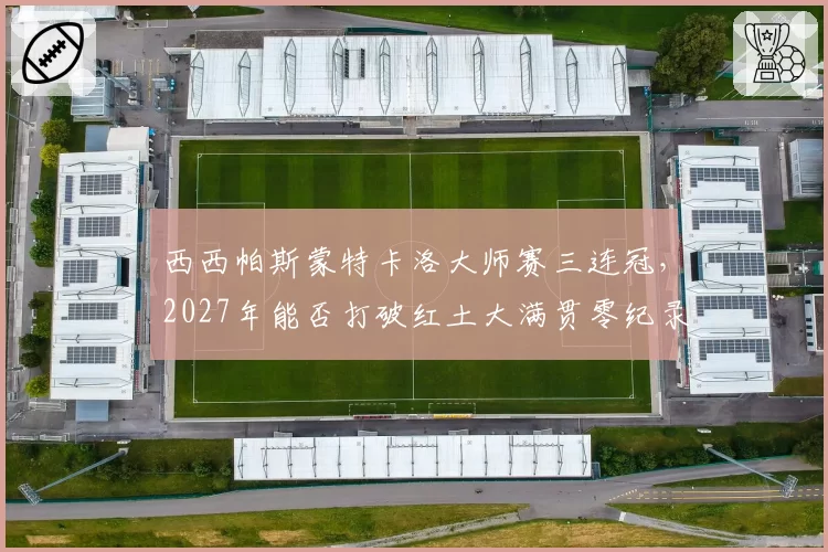 西西帕斯蒙特卡洛大师赛三连冠，2027年能否打破红土大满贯零纪录？
