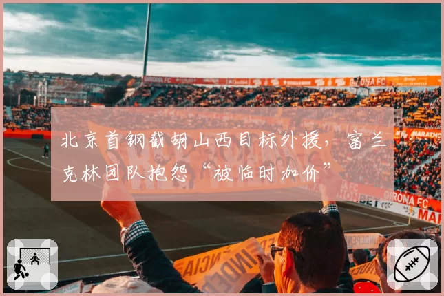 北京首钢截胡山西目标外援，富兰克林团队抱怨“被临时加价”