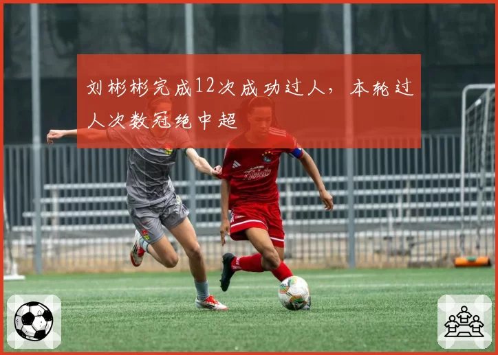 刘彬彬完成12次成功过人，本轮过人次数冠绝中超