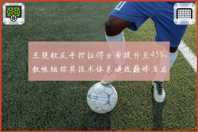 王楚钦反手拧拉得分率提升至45%,教练组称其技术体系逼近巅峰马龙
