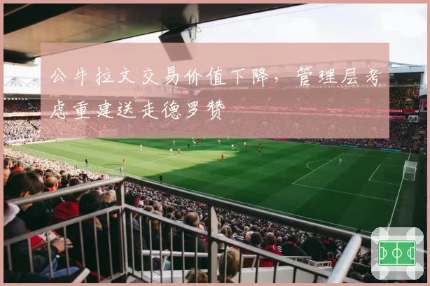 公牛拉文交易价值下降，管理层考虑重建送走德罗赞