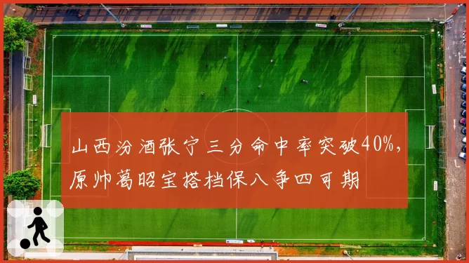 山西汾酒张宁三分命中率突破40%，原帅葛昭宝搭档保八争四可期