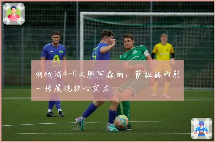 利物浦4-0大胜阿森纳，萨拉赫两射一传展现核心实力