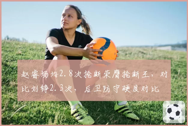 赵睿场均2.8次抢断荣膺抢断王，对比刘铮2.3次，后卫防守硬度对比