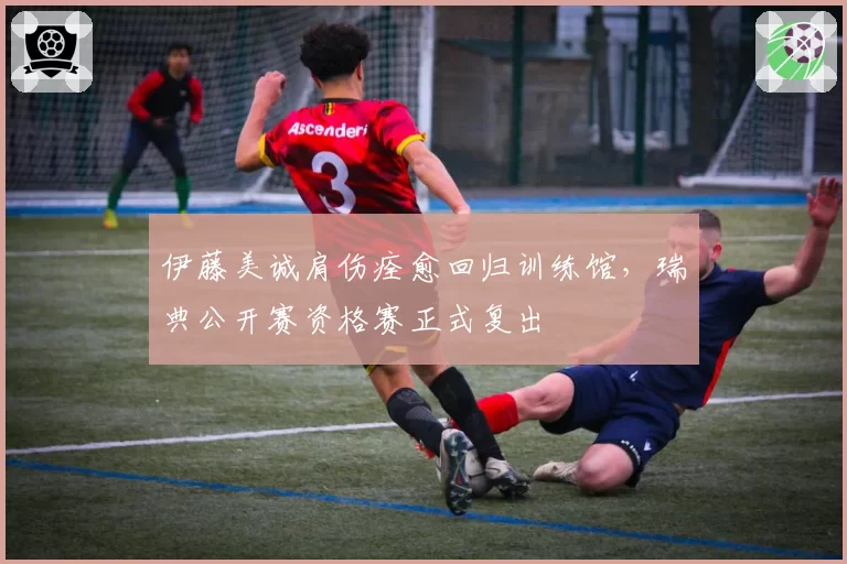 伊藤美诚肩伤痊愈回归训练馆，瑞典公开赛资格赛正式复出