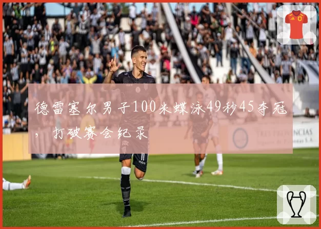 德雷塞尔男子100米蝶泳49秒45夺冠，打破赛会纪录