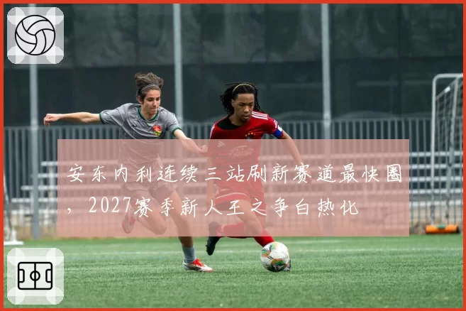 安东内利连续三站刷新赛道最快圈,2027赛季新人王之争白热化