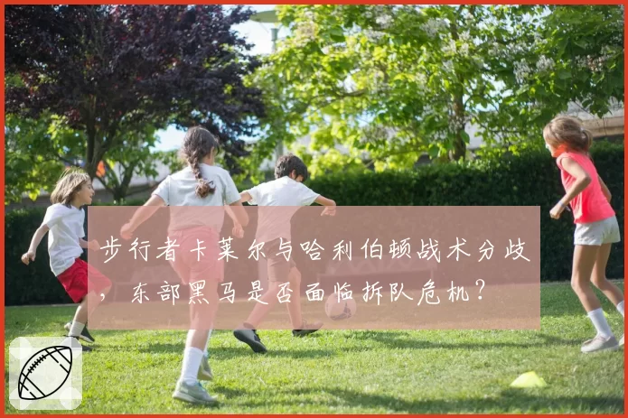 步行者卡莱尔与哈利伯顿战术分歧,东部黑马是否面临拆队危机?