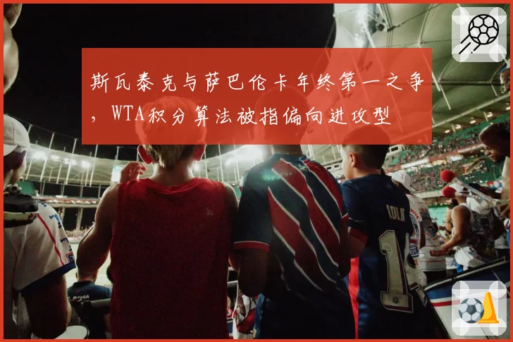 斯瓦泰克与萨巴伦卡年终第一之争，WTA积分算法被指偏向进攻型