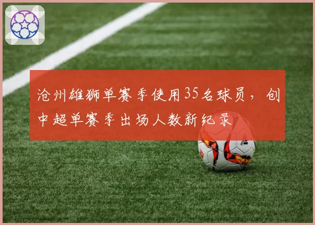 沧州雄狮单赛季使用35名球员，创中超单赛季出场人数新纪录