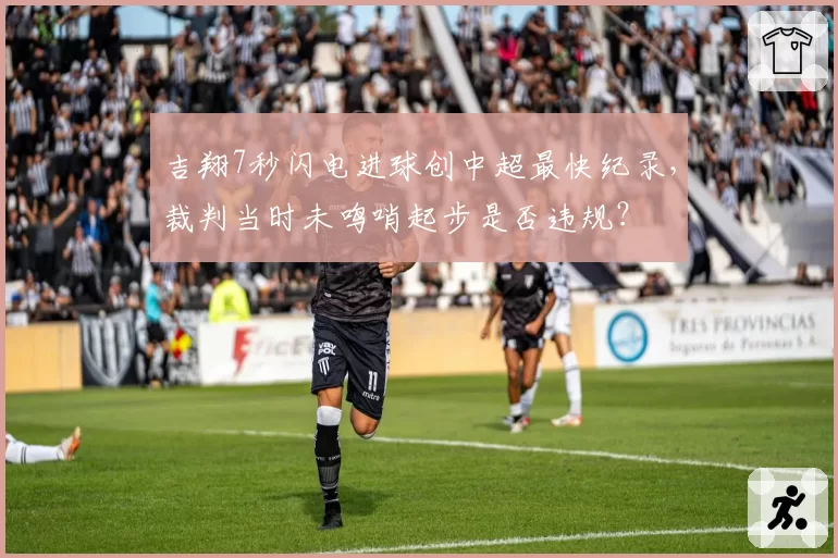 吉翔7秒闪电进球创中超最快纪录,裁判当时未鸣哨起步是否违规?