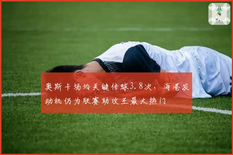 奥斯卡场均关键传球3.8次，海港发动机仍为联赛助攻王最大热门