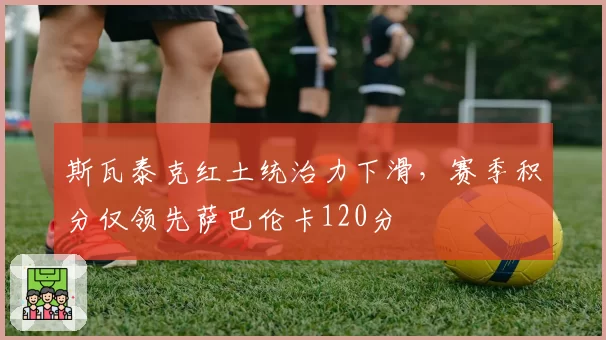 斯瓦泰克红土统治力下滑，赛季积分仅领先萨巴伦卡120分