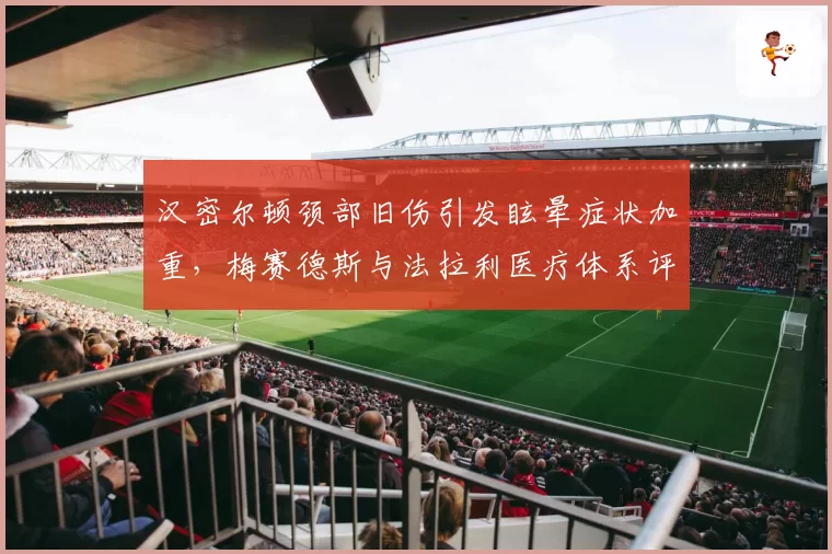 汉密尔顿颈部旧伤引发眩晕症状加重，梅赛德斯与法拉利医疗体系评估结论截然相反引关注__br_