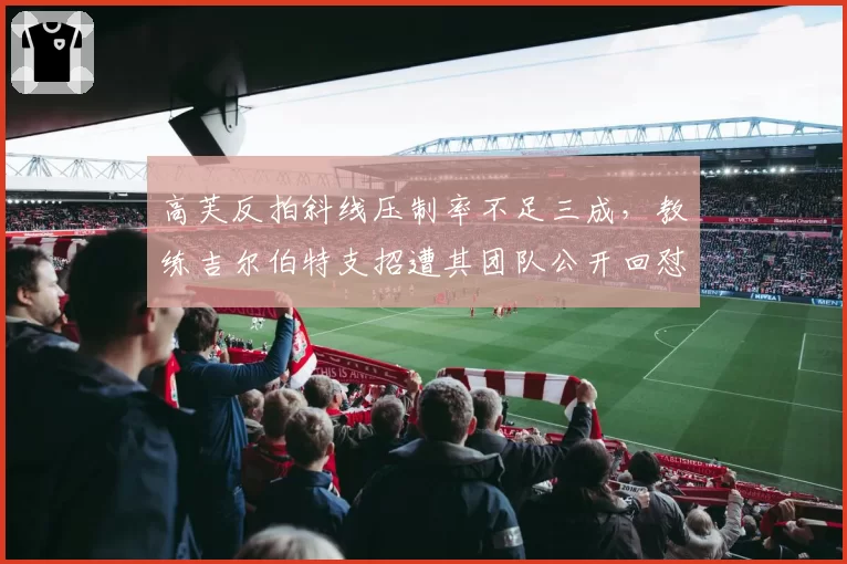 高芙反拍斜线压制率不足三成,教练吉尔伯特支招遭其团队公开回怼
