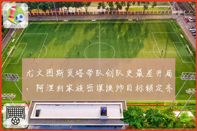 尤文图斯莫塔带队创队史最差开局，阿涅利家族密谋换帅目标锁定齐达内