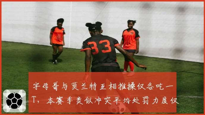 字母哥与莫兰特互相推搡仅各吃一T,本赛季类似冲突平均处罚力度仅为口头警告