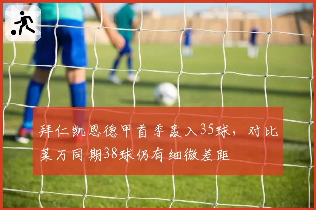 拜仁凯恩德甲首季轰入35球，对比莱万同期38球仍有细微差距