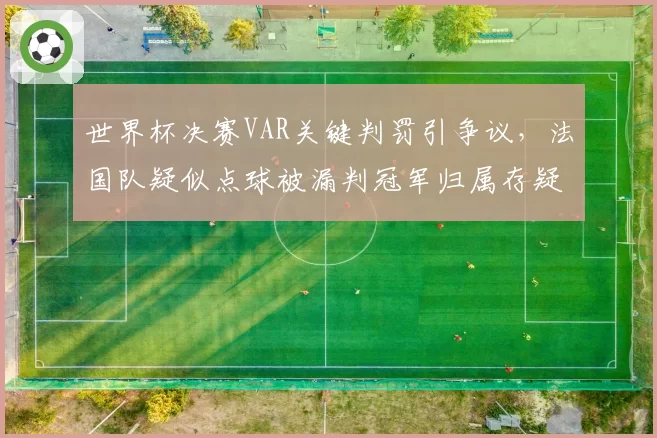 世界杯决赛VAR关键判罚引争议,法国队疑似点球被漏判冠军归属存疑