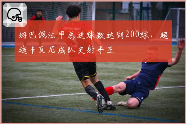 姆巴佩法甲总进球数达到200球，超越卡瓦尼成队史射手王