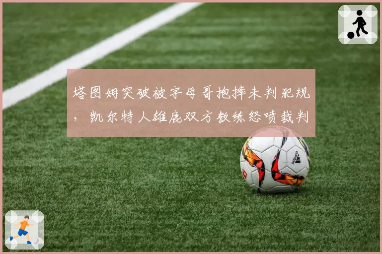 塔图姆突破被字母哥抱摔未判犯规，凯尔特人雄鹿双方教练怒喷裁判