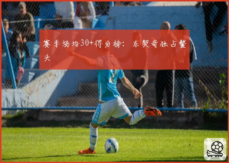 赛季场均30+得分榜:东契奇独占鳌头